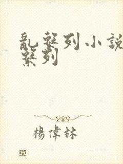 乱系列小说h乱系列