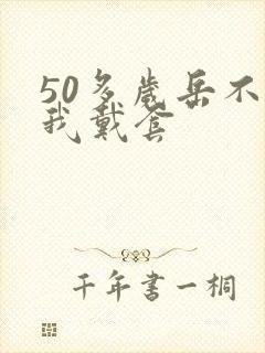 50多岁岳不让我戴套