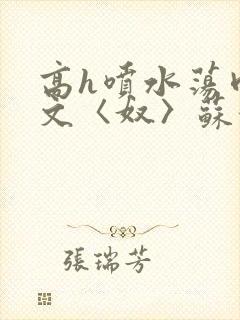 高h喷水荡肉欲文〈奴〉苏妖精