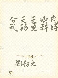 公天天吃我奶躁我的更新时间