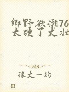 乡野欲潮76章太硬了大壮下载