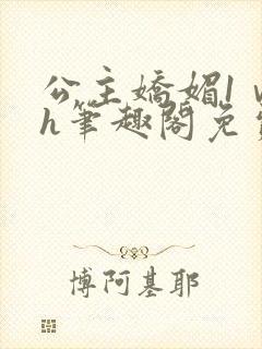 公主娇媚1ⅴ1h笔趣阁免费阅读