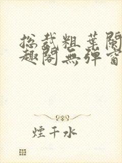 总裁粗叶阑珊笔趣阁无弹窗最新章节