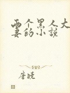 两个黑人大战娇妻的小说