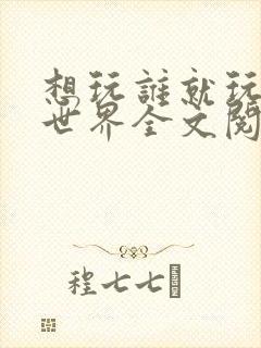 想玩谁就玩谁的世界全文阅读