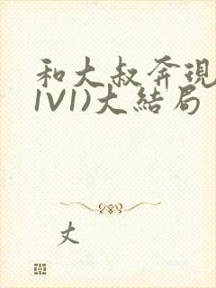 和大叔奔现后(1V1)大结局