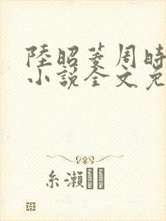 陆昭菱周时阅的小说全文免费阅读