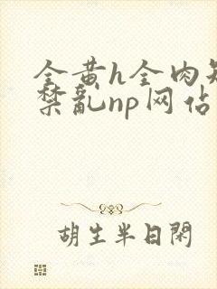 全黄h全肉短篇禁乱np网站