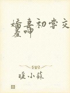 娇妻初尝交换害羞呻