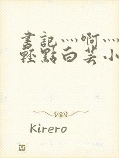 书记灬啊灬啊灬轻点白芸小说