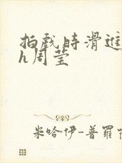 拍戏时滑进去了h周莹