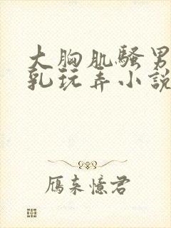 大胸肌骚男被吸乳玩弄小说