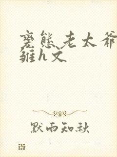 变态老太爷调教雏h文