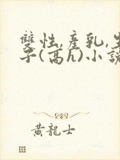 双性,产乳,生子(高h)小说