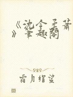 《沈令柔萧清濯》笔趣阁