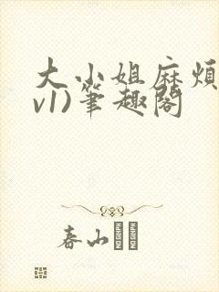 大小姐麻烦(1v1)笔趣阁