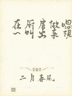 在厨房做嗯～啊～叫出来视频封面