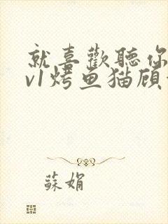 就喜欢听你叫1v1烤鱼猫顾浅浅