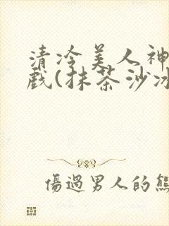 清冷美人神奇游戏(抹茶沙冰)