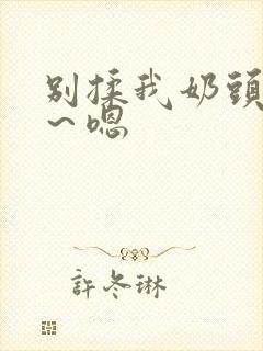 别揉我奶头～啊～嗯