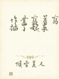 作业写着写着就插了起来