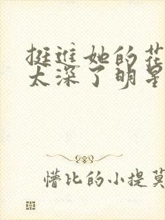 挺进她的花苞啊太深了明星小说