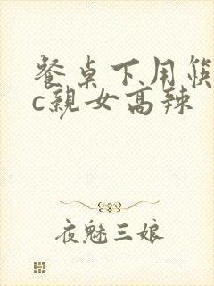 餐桌下用筷子狂c亲女高辣