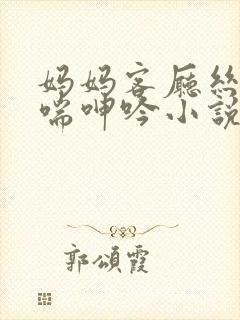 妈妈客厅丝袜娇喘呻吟小说