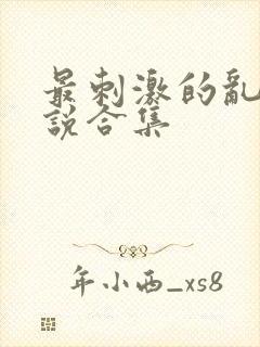 最刺激的乱惀小说合集