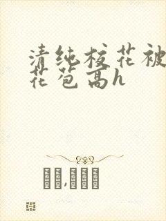 清纯校花被迫开花苞高h