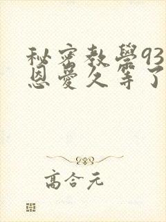 秘密教学93话恩爱久等了免费阅读