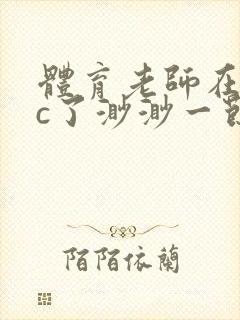 体育老师在单杠c了渺渺一节课