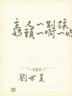 主人~别揉了~奶头~啊~嗯小说