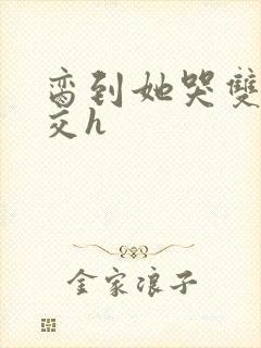 脔到她哭双根宫交h