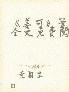 《姜可》笔趣阁全文免费阅读