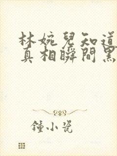 林婉儿知道林珙真相瞬间黑化