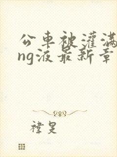 公车被灌满jing液最新章节