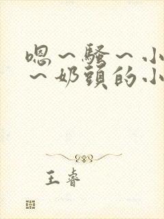 嗯～骚～小淫妇～奶头的小说