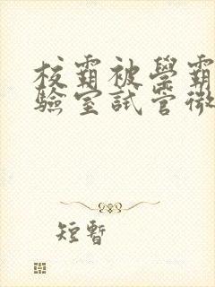 校霸被学霸压实验室试管微博