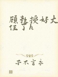 顾教授好大含不住了h