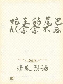 蛇王的尾巴高ah(念念不忘)小说