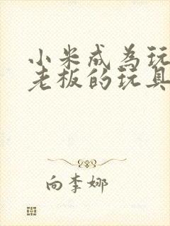 小米成为玩具店老板的玩具