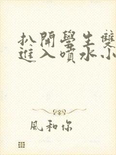 扒开学生双腿猛进入喷水小说