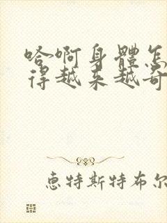 哈啊身体怎么变得越来越奇怪了