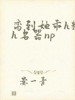 脔到她乖h粗话h名器np