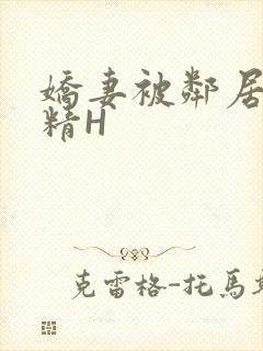 娇妻被邻居灌满精H