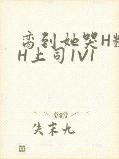 脔到她哭H粗话H上司1V1