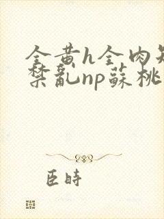 全黄h全肉短篇禁乱np苏桃