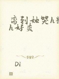 脔到她哭h粗话h好爽