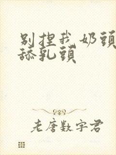 别捏我奶头啊嗯舔乳头